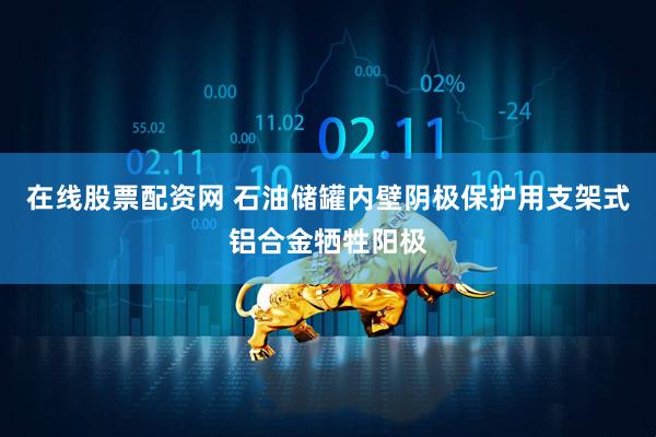 在线股票配资网 石油储罐内壁阴极保护用支架式铝合金牺牲阳极