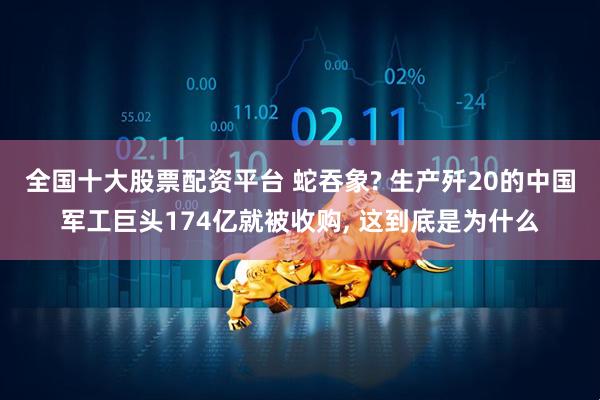 全国十大股票配资平台 蛇吞象? 生产歼20的中国军工巨头174亿就被收购, 这到底是为什么
