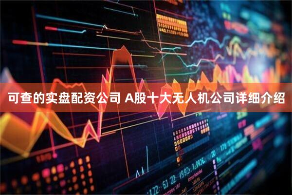 可查的实盘配资公司 A股十大无人机公司详细介绍