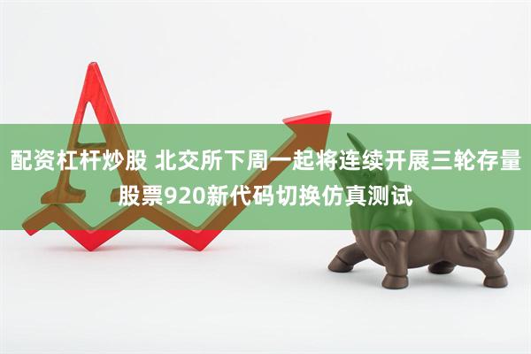 配资杠杆炒股 北交所下周一起将连续开展三轮存量股票920新代码切换仿真测试