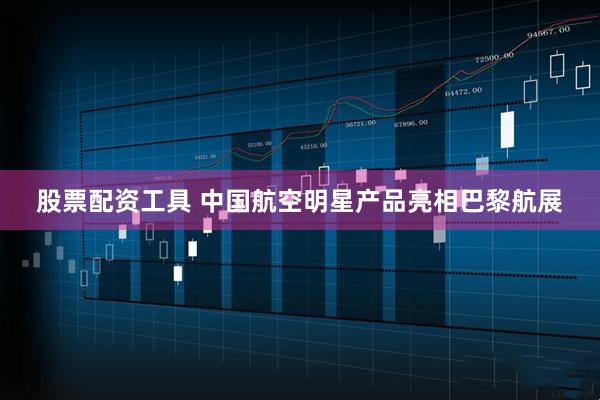 股票配资工具 中国航空明星产品亮相巴黎航展