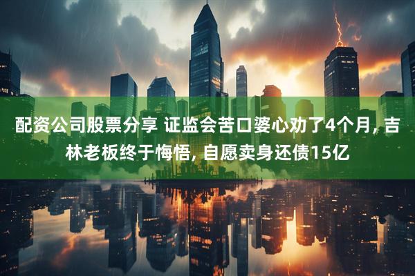 配资公司股票分享 证监会苦口婆心劝了4个月, 吉林老板终于悔悟, 自愿卖身还债15亿