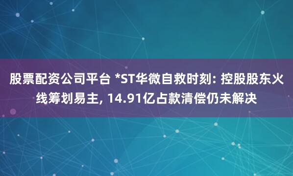 股票配资公司平台 *ST华微自救时刻: 控股股东火线筹划易主, 14.91亿占款清偿仍未解决