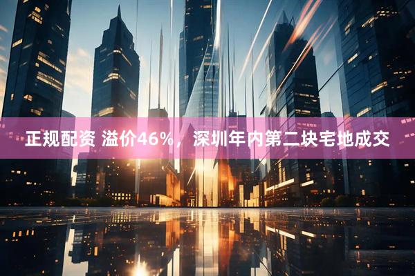 正规配资 溢价46%，深圳年内第二块宅地成交