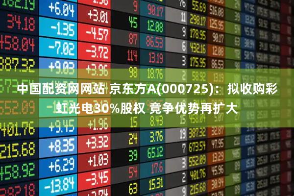 中国配资网网站 京东方A(000725)：拟收购彩虹光电30%股权 竞争优势再扩大