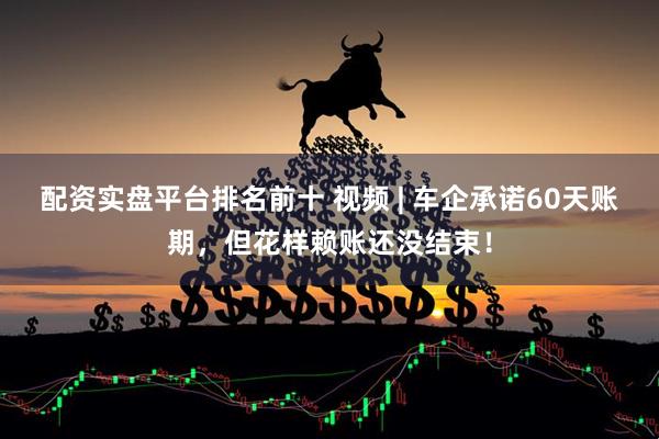 配资实盘平台排名前十 视频 | 车企承诺60天账期，但花样赖账还没结束！