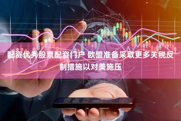 配资优秀股票配资门户 欧盟准备采取更多关税反制措施以对美施压