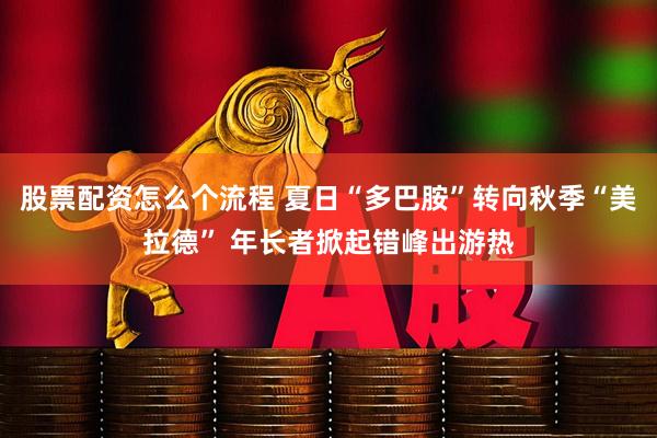 股票配资怎么个流程 夏日“多巴胺”转向秋季“美拉德” 年长者掀起错峰出游热