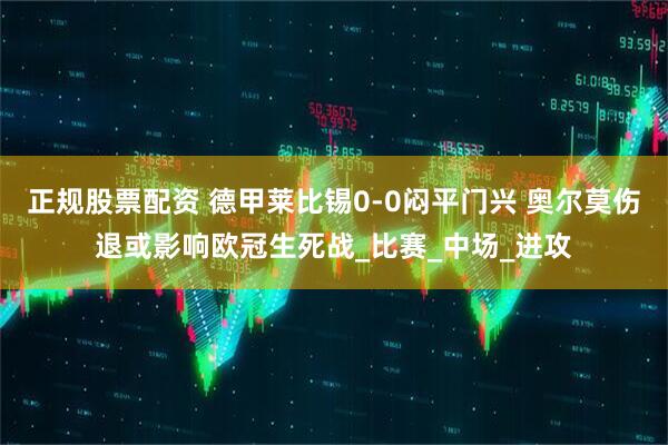 正规股票配资 德甲莱比锡0-0闷平门兴 奥尔莫伤退或影响欧冠生死战_比赛_中场_进攻