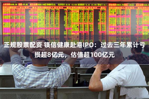 正规股票配资 镁信健康赴港IPO：过去三年累计亏损超8亿元，估值超100亿元