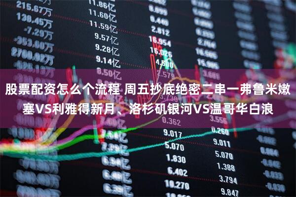 股票配资怎么个流程 周五抄底绝密二串一弗鲁米嫩塞VS利雅得新月、洛杉矶银河VS温哥华白浪