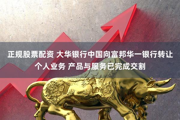 正规股票配资 大华银行中国向富邦华一银行转让个人业务 产品与服务已完成交割