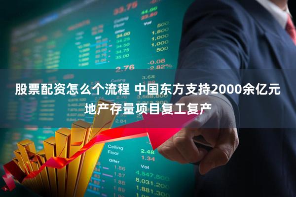 股票配资怎么个流程 中国东方支持2000余亿元地产存量项目复工复产