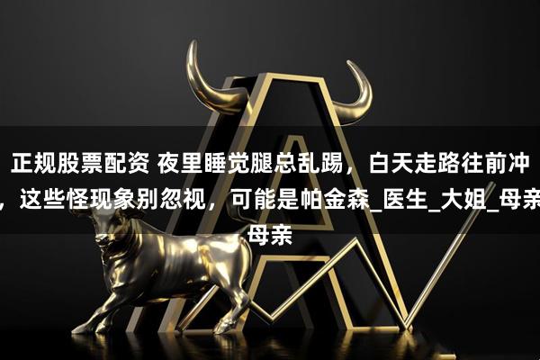 正规股票配资 夜里睡觉腿总乱踢，白天走路往前冲，这些怪现象别忽视，可能是帕金森_医生_大姐_母亲