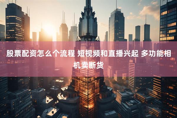 股票配资怎么个流程 短视频和直播兴起 多功能相机卖断货