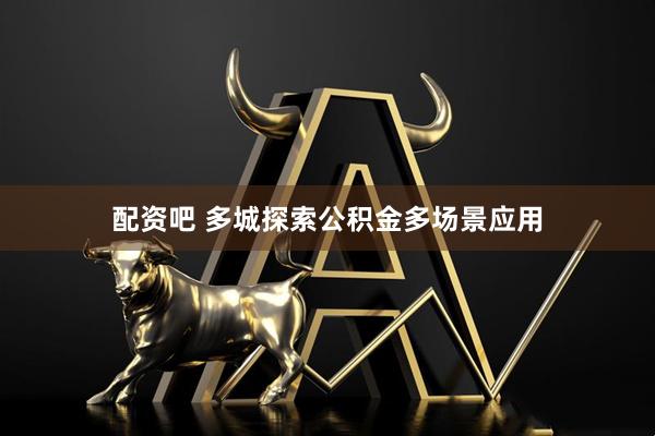 配资吧 多城探索公积金多场景应用