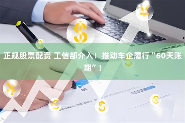 正规股票配资 工信部介入！推动车企履行“60天账期”！