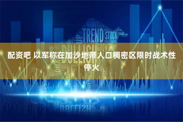 配资吧 以军称在加沙地带人口稠密区限时战术性停火