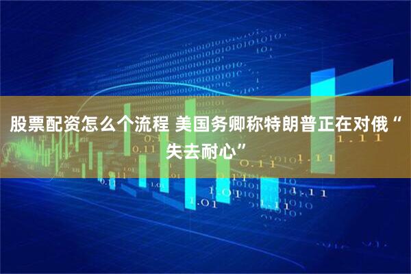 股票配资怎么个流程 美国务卿称特朗普正在对俄“失去耐心”