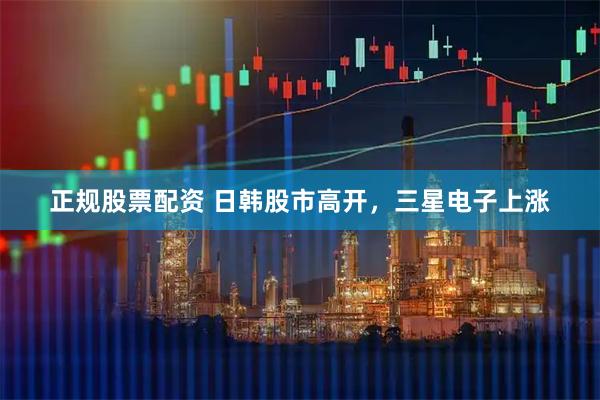 正规股票配资 日韩股市高开，三星电子上涨