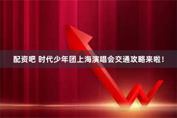 配资吧 时代少年团上海演唱会交通攻略来啦！