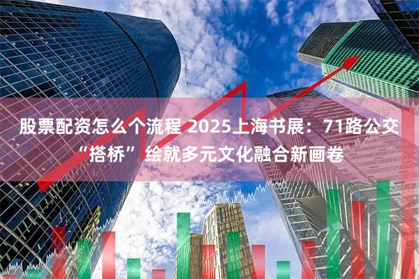 股票配资怎么个流程 2025上海书展：71路公交“搭桥” 绘就多元文化融合新画卷