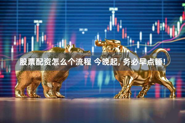 股票配资怎么个流程 今晚起, 务必早点睡!