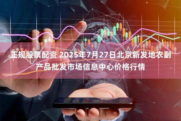 正规股票配资 2025年7月27日北京新发地农副产品批发市场信息中心价格行情