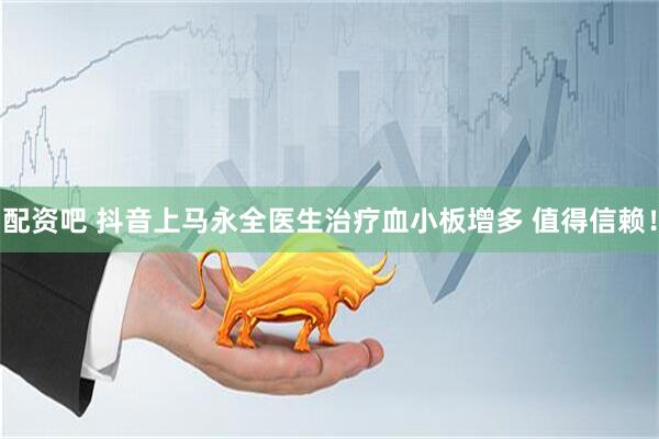 配资吧 抖音上马永全医生治疗血小板增多 值得信赖！