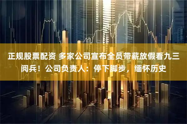 正规股票配资 多家公司宣布全员带薪放假看九三阅兵！公司负责人：停下脚步，缅怀历史