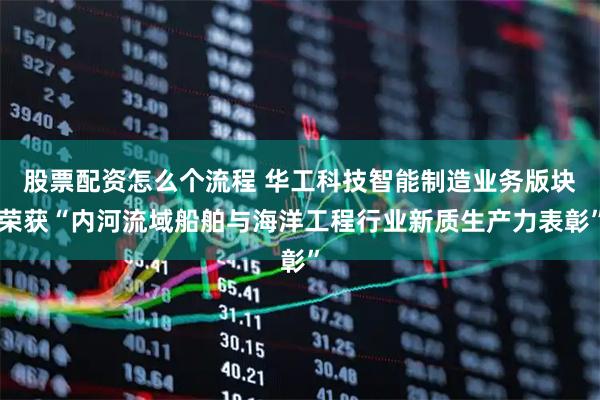 股票配资怎么个流程 华工科技智能制造业务版块荣获“内河流域船舶与海洋工程行业新质生产力表彰”