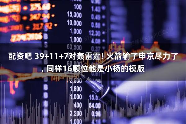 配资吧 39+11+7对轰雷霆! 火箭输了申京尽力了, 同样16顺位他是小杨的模版