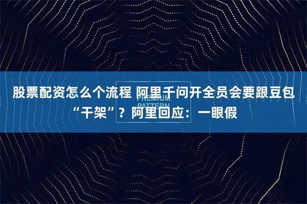 股票配资怎么个流程 阿里千问开全员会要跟豆包“干架”？阿里回应：一眼假