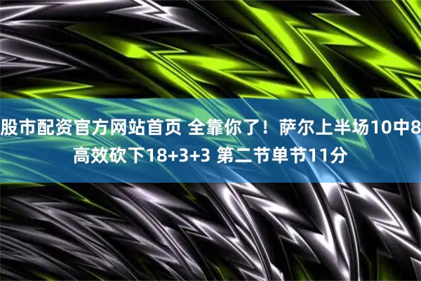 股市配资官方网站首页 全靠你了！萨尔上半场10中8高效砍下18+3+3 第二节单节11分