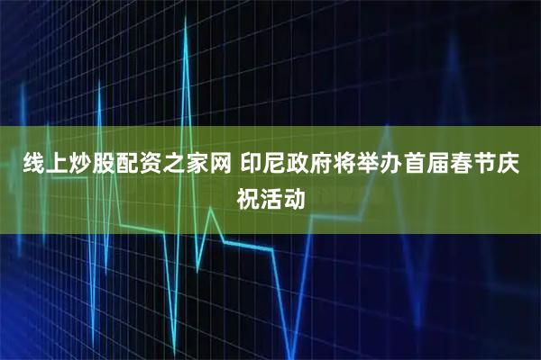 线上炒股配资之家网 印尼政府将举办首届春节庆祝活动