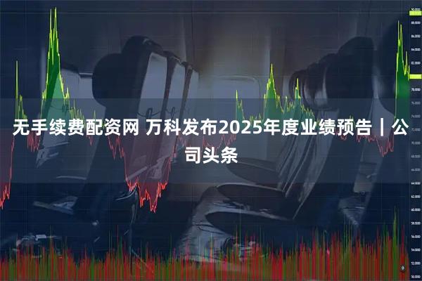 无手续费配资网 万科发布2025年度业绩预告｜公司头条