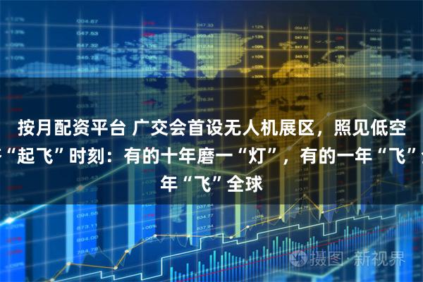 按月配资平台 广交会首设无人机展区，照见低空经济“起飞”时刻：有的十年磨一“灯”，有的一年“飞”全球