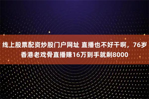 线上股票配资炒股门户网址 直播也不好干啊，76岁香港老戏骨直播赚16万到手就剩8000