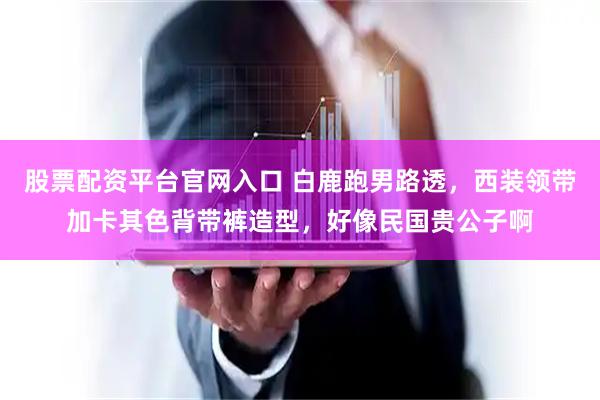 股票配资平台官网入口 白鹿跑男路透，西装领带加卡其色背带裤造型，好像民国贵公子啊