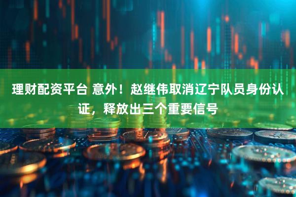 理财配资平台 意外！赵继伟取消辽宁队员身份认证，释放出三个重要信号