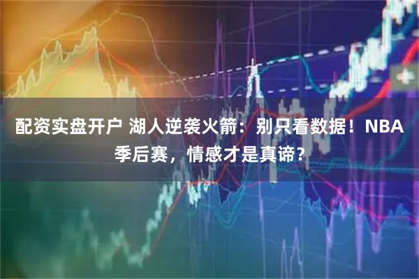 配资实盘开户 湖人逆袭火箭：别只看数据！NBA季后赛，情感才是真谛？