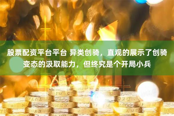 股票配资平台平台 异类创骑，直观的展示了创骑变态的汲取能力，但终究是个开局小兵