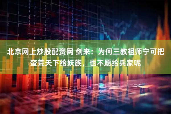 北京网上炒股配资网 剑来：为何三教祖师宁可把蛮荒天下给妖族，也不愿给兵家呢